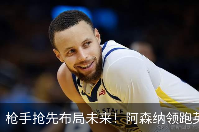 枪手抢先布局未来！阿森纳领跑英超抢16岁天才蒙加，谈判稳步落地